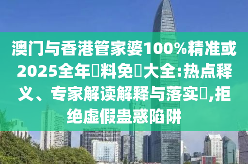 澳门与香港管家婆100%精准或2025全年資料免費大全:热点释义、专家解读解释与落实​,拒绝虚假蛊惑陷阱