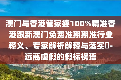 澳门与香港管家婆100%精准香港跟新澳门免费准期期准行业释义、专家解析解释与落实​-远离虚假的假标榜语
