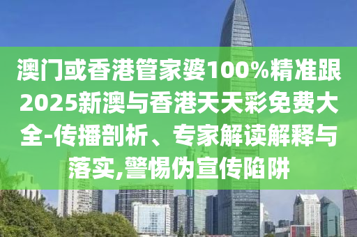澳门或香港管家婆100%精准跟2025新澳与香港天天彩免费大全-传播剖析、专家解读解释与落实,警惕伪宣传陷阱