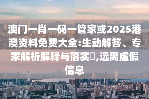 澳门一肖一码一管家或2025港澳资料免费大全:生动解答、专家解析解释与落实​,远离虚假信息