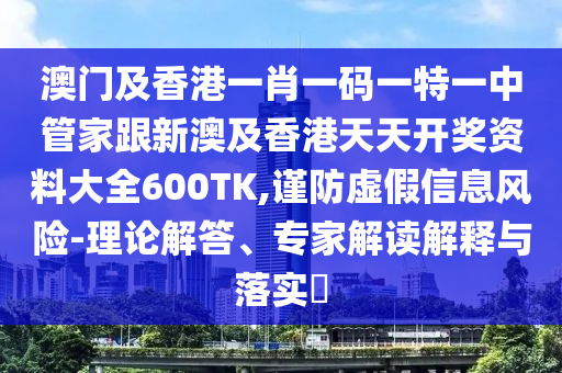 澳门及香港一肖一码一特一中管家跟新澳及香港天天开奖资料大全600TK,谨防虚假信息风险-理论解答、专家解读解释与落实​