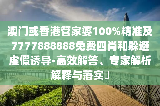 澳门或香港管家婆100%精准及7777888888免费四肖和躲避虚假诱导-高效解答、专家解析解释与落实​