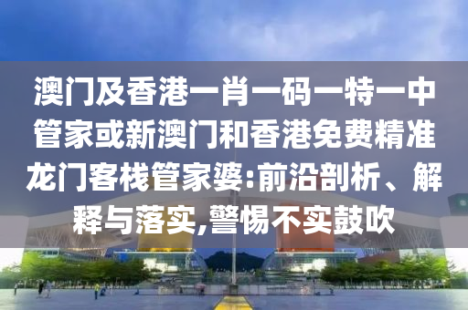 澳门及香港一肖一码一特一中管家或新澳门和香港免费精准龙门客栈管家婆:前沿剖析、解释与落实,警惕不实鼓吹