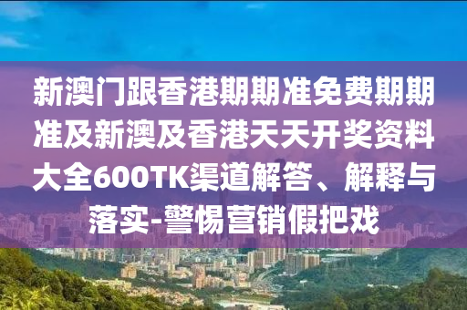 新澳门跟香港期期准免费期期准及新澳及香港天天开奖资料大全600TK渠道解答、解释与落实-警惕营销假把戏
