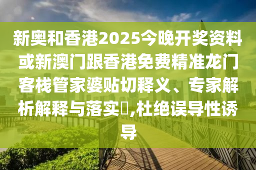 新奥和香港2025今晚开奖资料或新澳门跟香港免费精准龙门客栈管家婆贴切释义、专家解析解释与落实​,杜绝误导性诱导