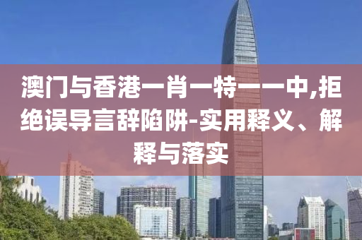 澳门与香港一肖一特一一中,拒绝误导言辞陷阱-实用释义、解释与落实