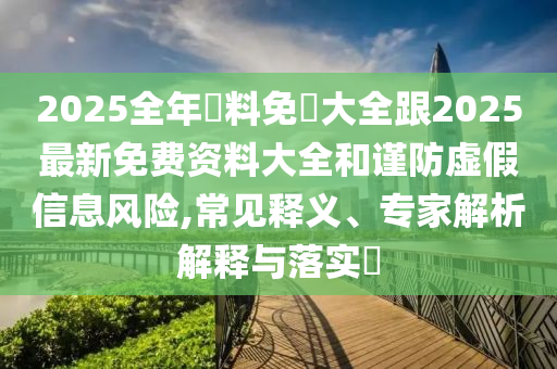 2025全年資料免費大全跟2025最新免费资料大全和谨防虚假信息风险,常见释义、专家解析解释与落实​
