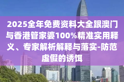 2025全年免费资料大全跟澳门与香港管家婆100%精准实用释义、专家解析解释与落实-防范虚假的诱饵