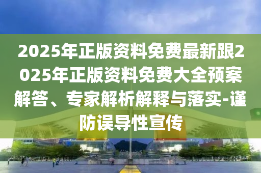 2025年正版资料免费最新跟2025年正版资料免费大全预案解答、专家解析解释与落实-谨防误导性宣传