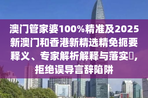 澳门管家婆100%精准及2025新澳门和香港新精选精免扼要释义、专家解析解释与落实​,拒绝误导言辞陷阱