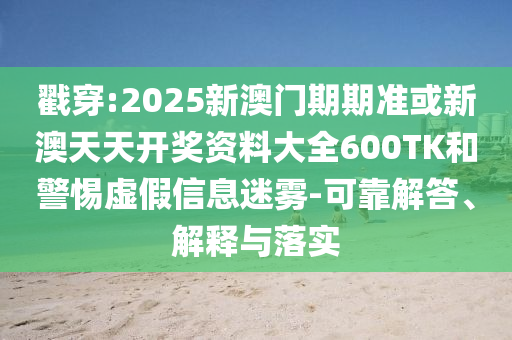 戳穿:2025新澳门期期准或新澳天天开奖资料大全600TK和警惕虚假信息迷雾-可靠解答、解释与落实