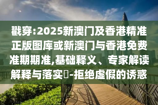戳穿:2025新澳门及香港精准正版图库或新澳门与香港免费准期期准,基础释义、专家解读解释与落实​-拒绝虚假的诱惑