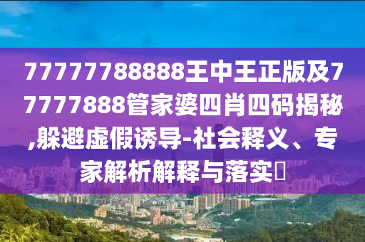 77777788888王中王正版及77777888管家婆四肖四码揭秘,躲避虚假诱导-社会释义、专家解析解释与落实​