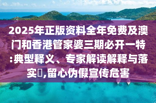 2025年正版资料全年免费及澳门和香港管家婆三期必开一特:典型释义、专家解读解释与落实​,留心伪假宣传危害