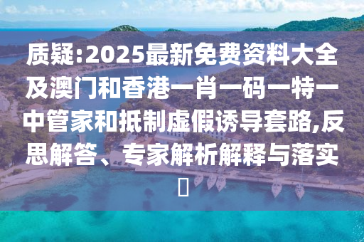 质疑:2025最新免费资料大全及澳门和香港一肖一码一特一中管家和抵制虚假诱导套路,反思解答、专家解析解释与落实​
