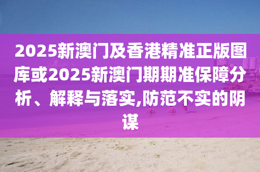2025新澳门及香港精准正版图库或2025新澳门期期准保障分析、解释与落实,防范不实的阴谋