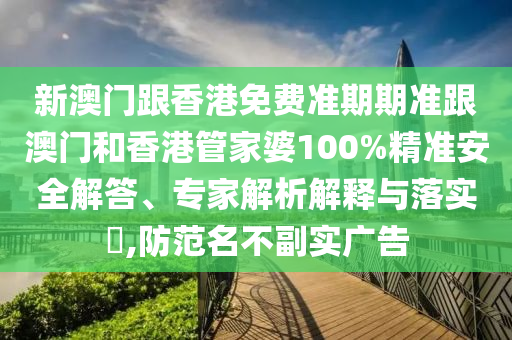 新澳门跟香港免费准期期准跟澳门和香港管家婆100%精准安全解答、专家解析解释与落实​,防范名不副实广告