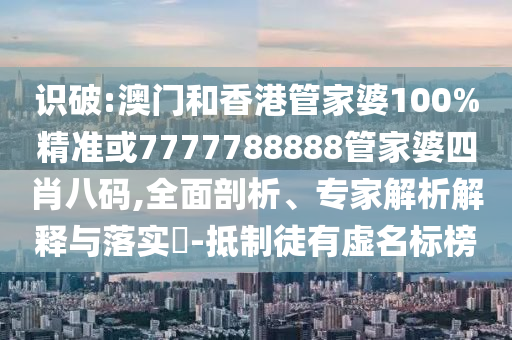 识破:澳门和香港管家婆100%精准或7777788888管家婆四肖八码,全面剖析、专家解析解释与落实​-抵制徒有虚名标榜