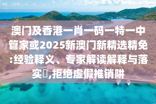 澳门及香港一肖一码一特一中管家或2025新澳门新精选精免:经验释义、专家解读解释与落实​,拒绝虚假推销阱