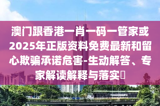 澳门跟香港一肖一码一管家或2025年正版资料免费最新和留心欺骗承诺危害-生动解答、专家解读解释与落实​