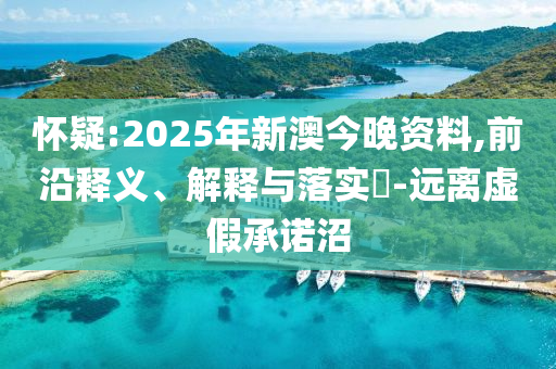 怀疑:2025年新澳今晚资料,前沿释义、解释与落实​-远离虚假承诺沼