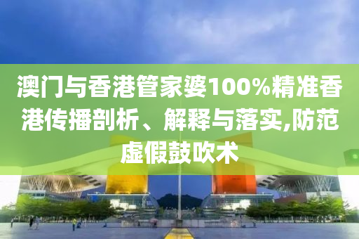 澳门与香港管家婆100%精准香港传播剖析、解释与落实,防范虚假鼓吹术