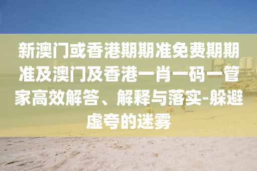 新澳门或香港期期准免费期期准及澳门及香港一肖一码一管家高效解答、解释与落实-躲避虚夸的迷雾