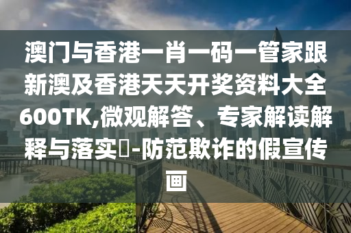 澳门与香港一肖一码一管家跟新澳及香港天天开奖资料大全600TK,微观解答、专家解读解释与落实​-防范欺诈的假宣传画