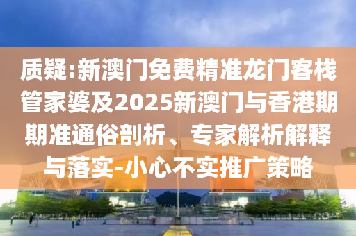 质疑:新澳门免费精准龙门客栈管家婆及2025新澳门与香港期期准通俗剖析、专家解析解释与落实-小心不实推广策略