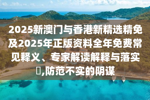 2025新澳门与香港新精选精免及2025年正版资料全年免费常见释义、专家解读解释与落实​,防范不实的阴谋