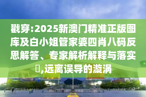 戳穿:2025新澳门精准正版图库及白小姐管家婆四肖八码反思解答、专家解析解释与落实​,远离误导的漩涡
