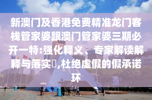 新澳门及香港免费精准龙门客栈管家婆跟澳门管家婆三期必开一特:强化释义、专家解读解释与落实​,杜绝虚假的假承诺环