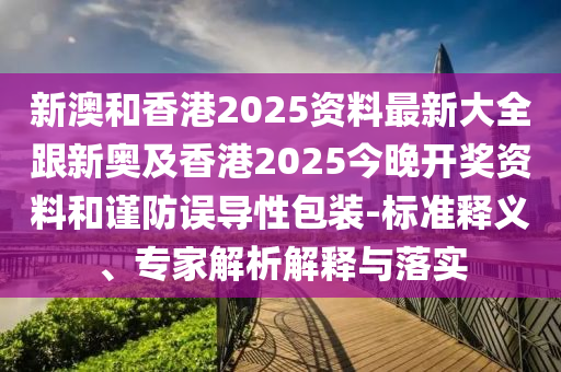 新澳和香港2025资料最新大全跟新奥及香港2025今晚开奖资料和谨防误导性包装-标准释义、专家解析解释与落实