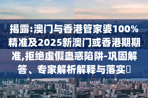 揭露:澳门与香港管家婆100%精准及2025新澳门或香港期期准,拒绝虚假蛊惑陷阱-巩固解答、专家解析解释与落实​