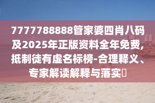 7777788888管家婆四肖八码及2025年正版资料全年免费,抵制徒有虚名标榜-合理释义、专家解读解释与落实​