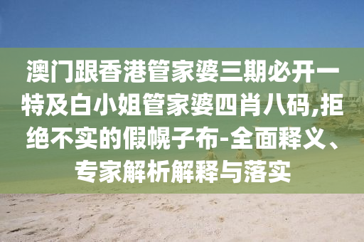澳门跟香港管家婆三期必开一特及白小姐管家婆四肖八码,拒绝不实的假幌子布-全面释义、专家解析解释与落实