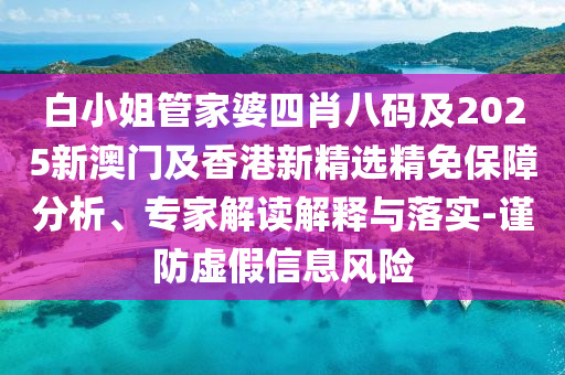 白小姐管家婆四肖八码及2025新澳门及香港新精选精免保障分析、专家解读解释与落实-谨防虚假信息风险