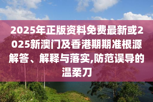 2025年正版资料免费最新或2025新澳门及香港期期准根源解答、解释与落实,防范误导的温柔刀