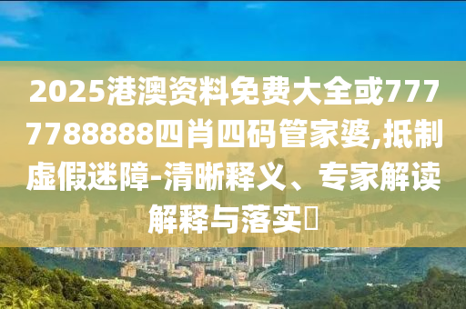 2025港澳资料免费大全或7777788888四肖四码管家婆,抵制虚假迷障-清晰释义、专家解读解释与落实​
