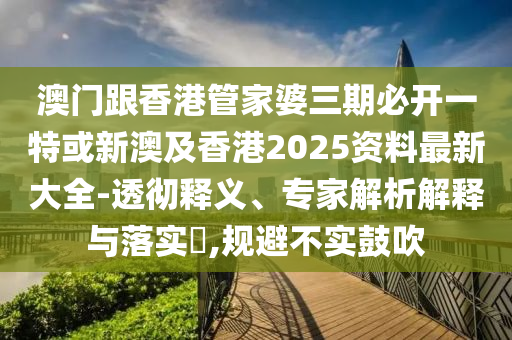 澳门跟香港管家婆三期必开一特或新澳及香港2025资料最新大全-透彻释义、专家解析解释与落实​,规避不实鼓吹