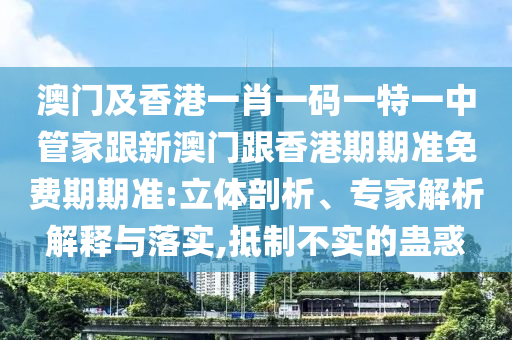 澳门及香港一肖一码一特一中管家跟新澳门跟香港期期准免费期期准:立体剖析、专家解析解释与落实,抵制不实的蛊惑
