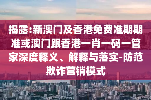 揭露:新澳门及香港免费准期期准或澳门跟香港一肖一码一管家深度释义、解释与落实-防范欺诈营销模式