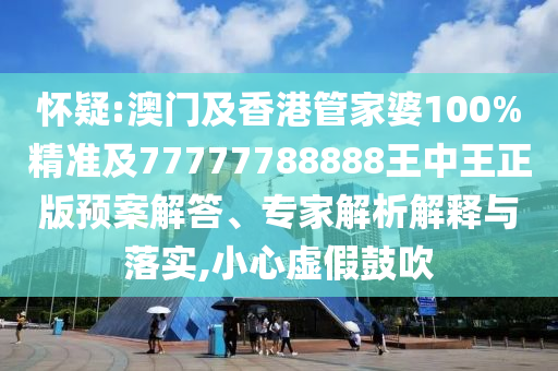 怀疑:澳门及香港管家婆100%精准及77777788888王中王正版预案解答、专家解析解释与落实,小心虚假鼓吹