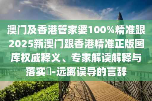 澳门及香港管家婆100%精准跟2025新澳门跟香港精准正版图库权威释义、专家解读解释与落实​-远离误导的言辞