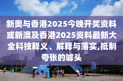 新奥与香港2025今晚开奖资料或新澳及香港2025资料最新大全科技释义、解释与落实,抵制夸张的噱头