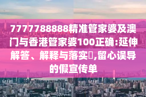 7777788888精准管家婆及澳门与香港管家婆100正确:延伸解答、解释与落实​,留心误导的假宣传单