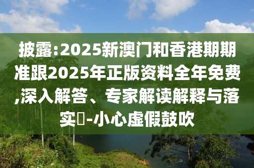 披露:2025新澳门和香港期期准跟2025年正版资料全年免费,深入解答、专家解读解释与落实​-小心虚假鼓吹