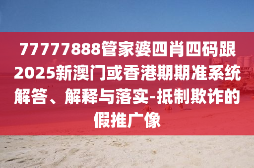 77777888管家婆四肖四码跟2025新澳门或香港期期准系统解答、解释与落实-抵制欺诈的假推广像