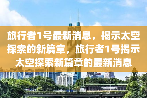 旅行者1号最新消息，揭示太空探索的新篇章，旅行者1号揭示太空探索新篇章的最新消息