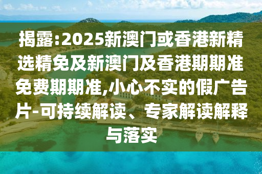揭露:2025新澳门或香港新精选精免及新澳门及香港期期准免费期期准,小心不实的假广告片-可持续解读、专家解读解释与落实